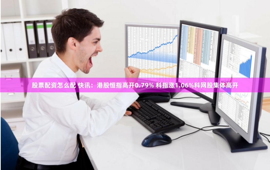股票配资怎么配 快讯：港股恒指高开0.79% 科指涨1.06%科网股集体高开