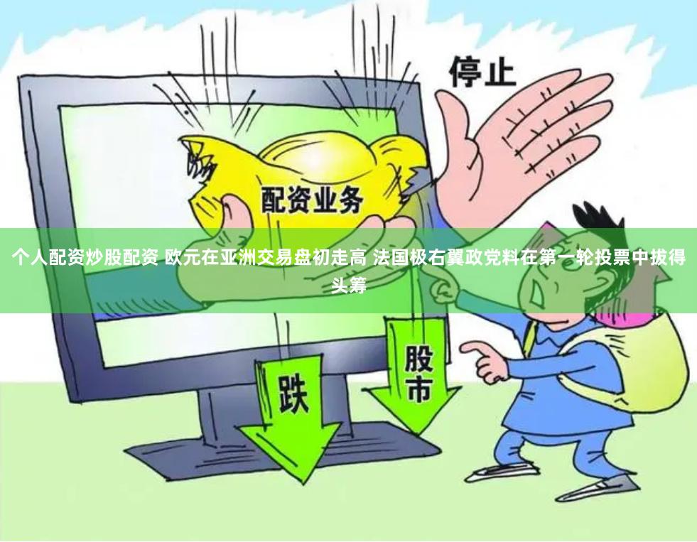 个人配资炒股配资 欧元在亚洲交易盘初走高 法国极右翼政党料在第一轮投票中拔得头筹