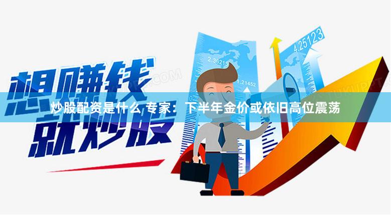 炒股配资是什么 专家：下半年金价或依旧高位震荡