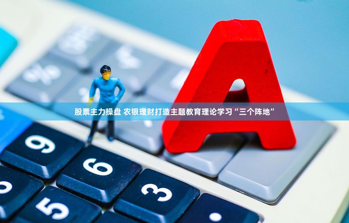 股票主力操盘 农银理财打造主题教育理论学习“三个阵地”