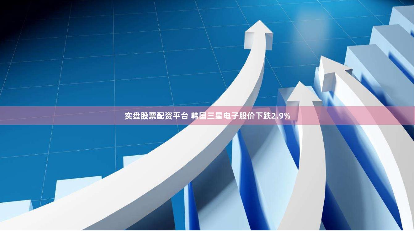 实盘股票配资平台 韩国三星电子股价下跌2.9%