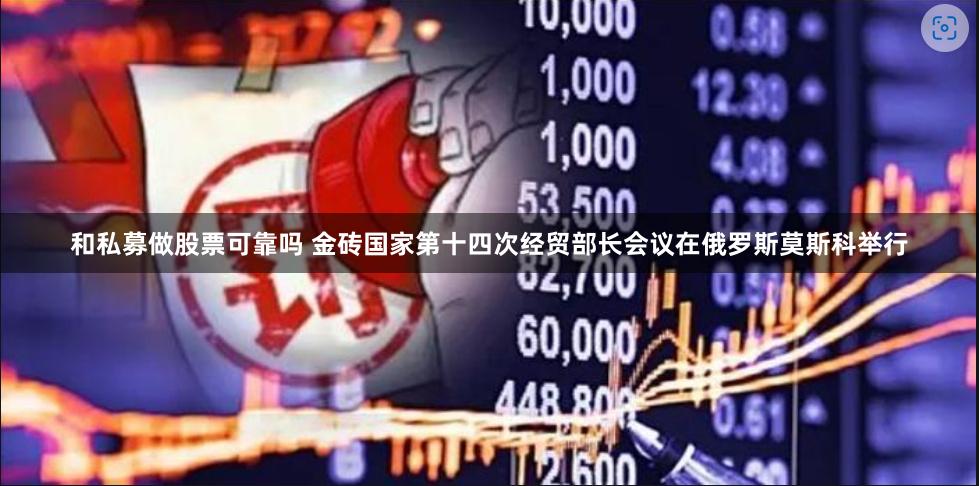 和私募做股票可靠吗 金砖国家第十四次经贸部长会议在俄罗斯莫斯科举行