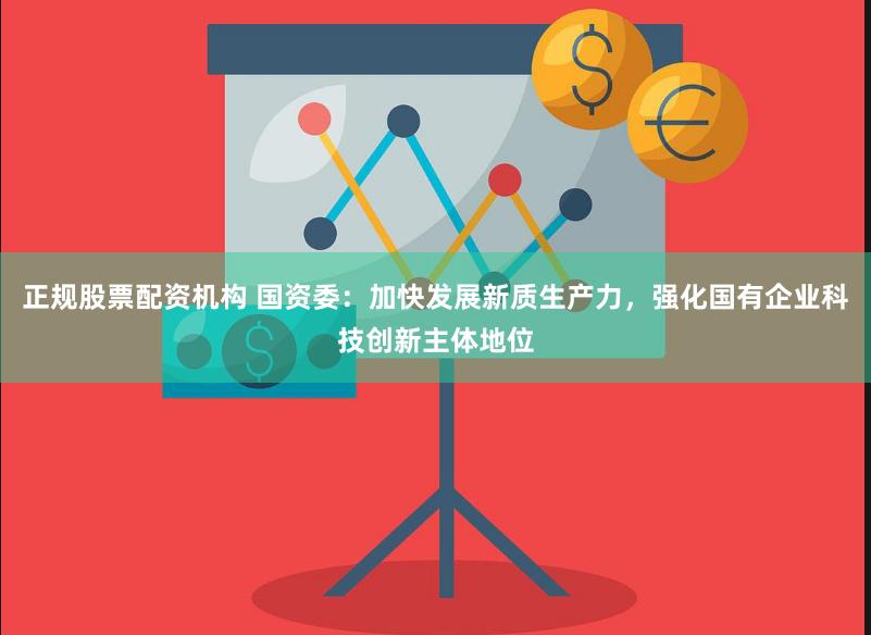 正规股票配资机构 国资委：加快发展新质生产力，强化国有企业科技创新主体地位