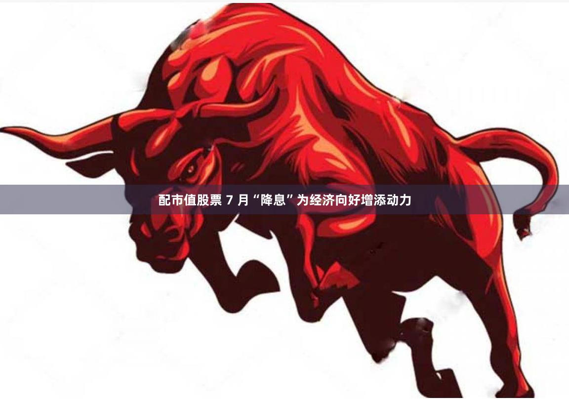 配市值股票 7 月“降息”为经济向好增添动力