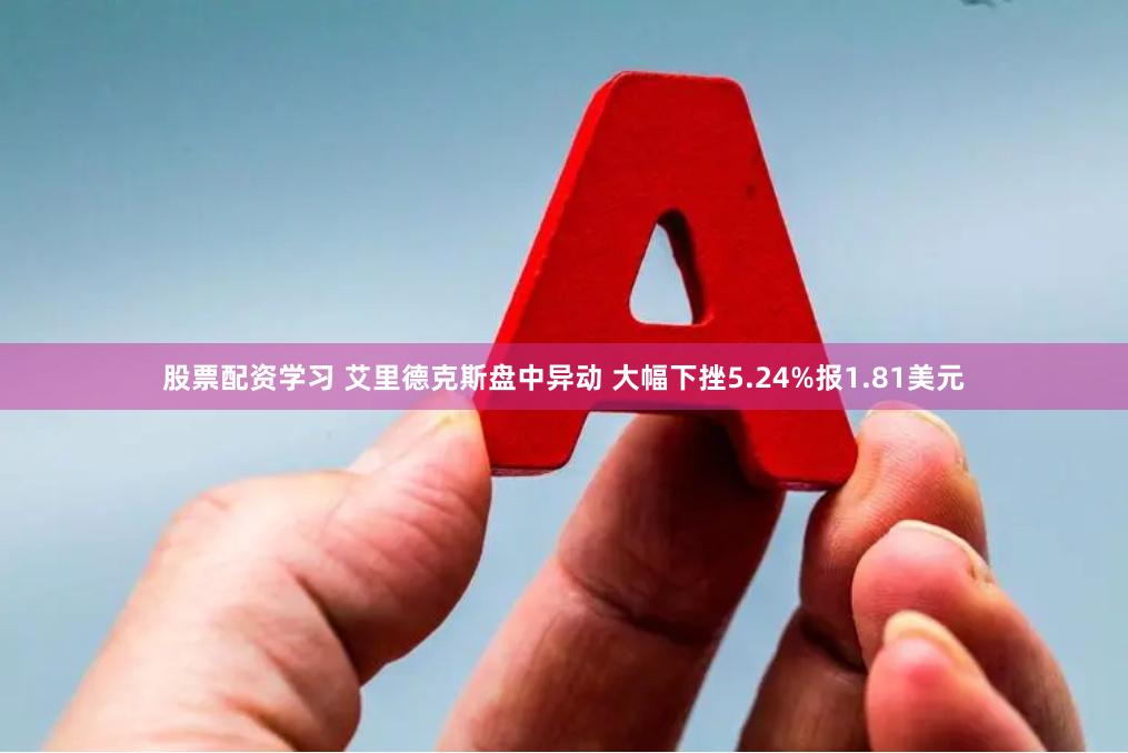 股票配资学习 艾里德克斯盘中异动 大幅下挫5.24%报1.81美元