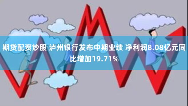 期货配资炒股 泸州银行发布中期业绩 净利润8.08亿元同比增加19.71%