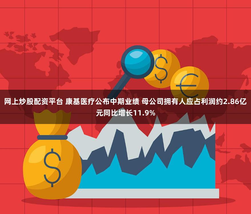 网上炒股配资平台 康基医疗公布中期业绩 母公司拥有人应占利润约2.86亿元同比增长11.9%