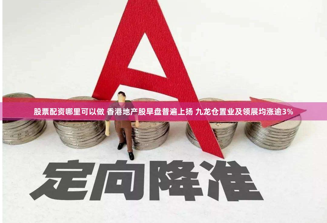 股票配资哪里可以做 香港地产股早盘普遍上扬 九龙仓置业及领展均涨逾3%