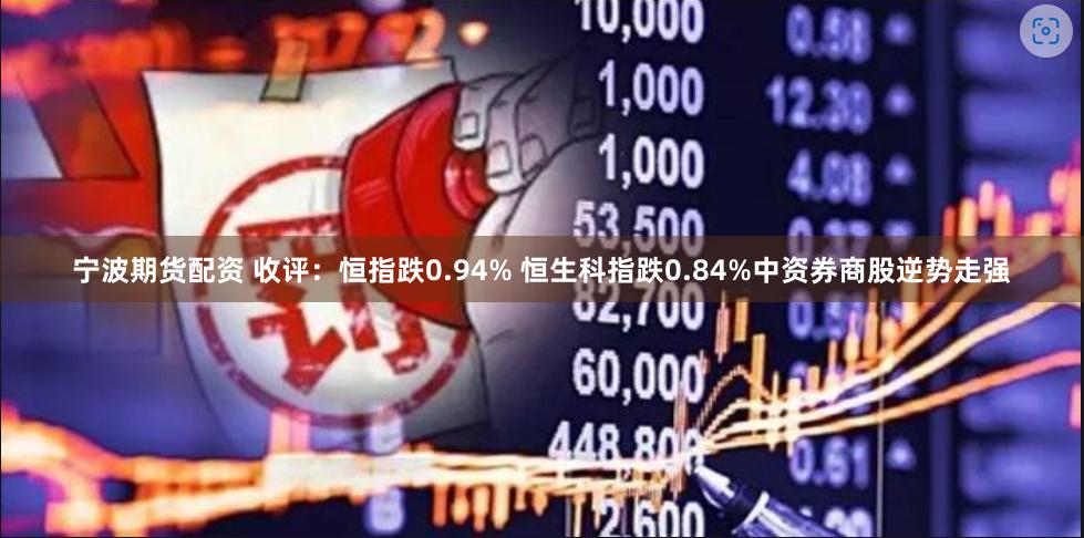 宁波期货配资 收评：恒指跌0.94% 恒生科指跌0.84%中资券商股逆势走强
