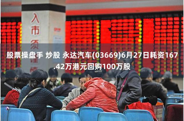 股票操盘手 炒股 永达汽车(03669)6月27日耗资167.42万港元回购100万股