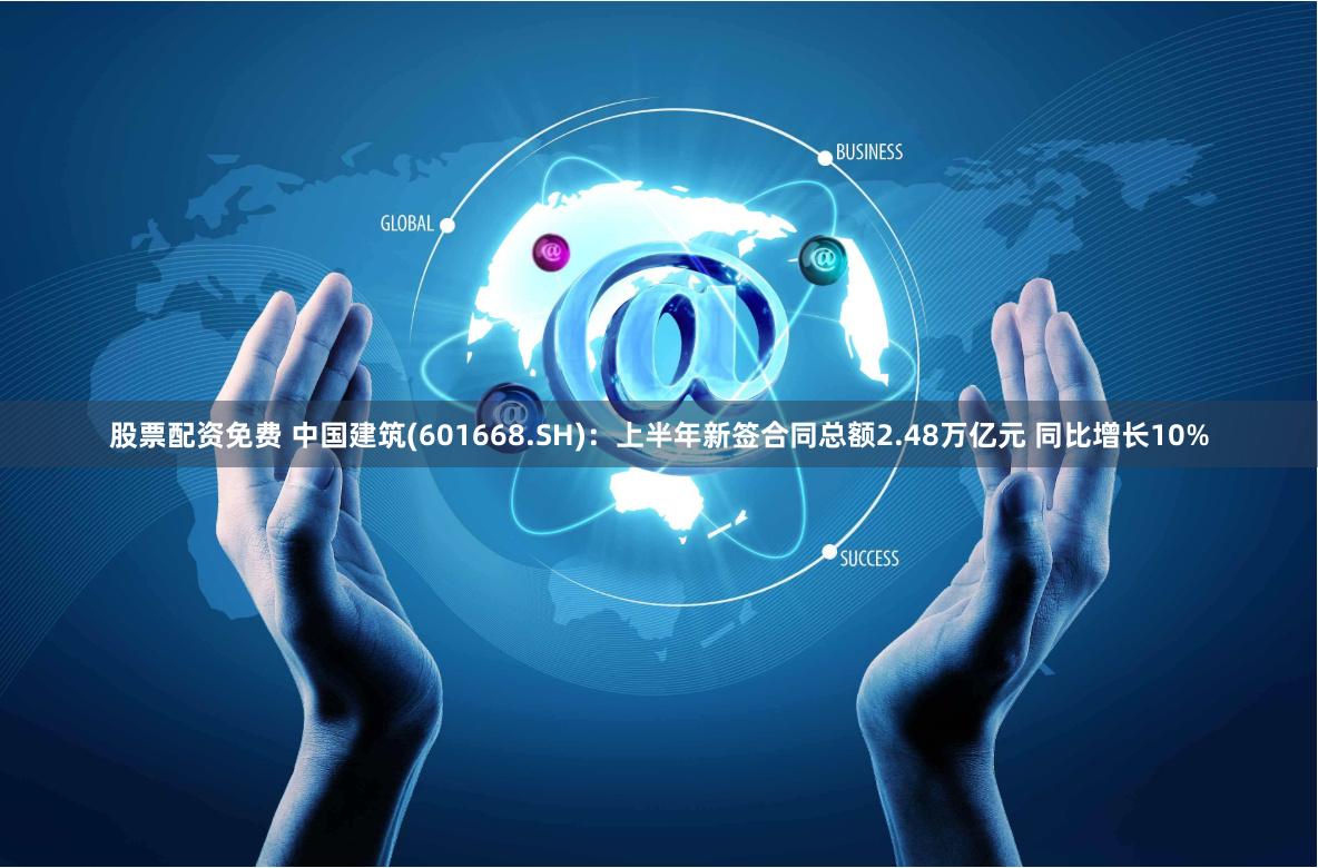 股票配资免费 中国建筑(601668.SH)：上半年新签合同总额2.48万亿元 同比增长10%