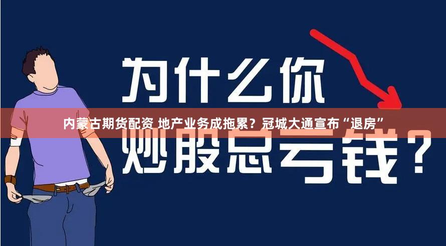 内蒙古期货配资 地产业务成拖累？冠城大通宣布“退房”