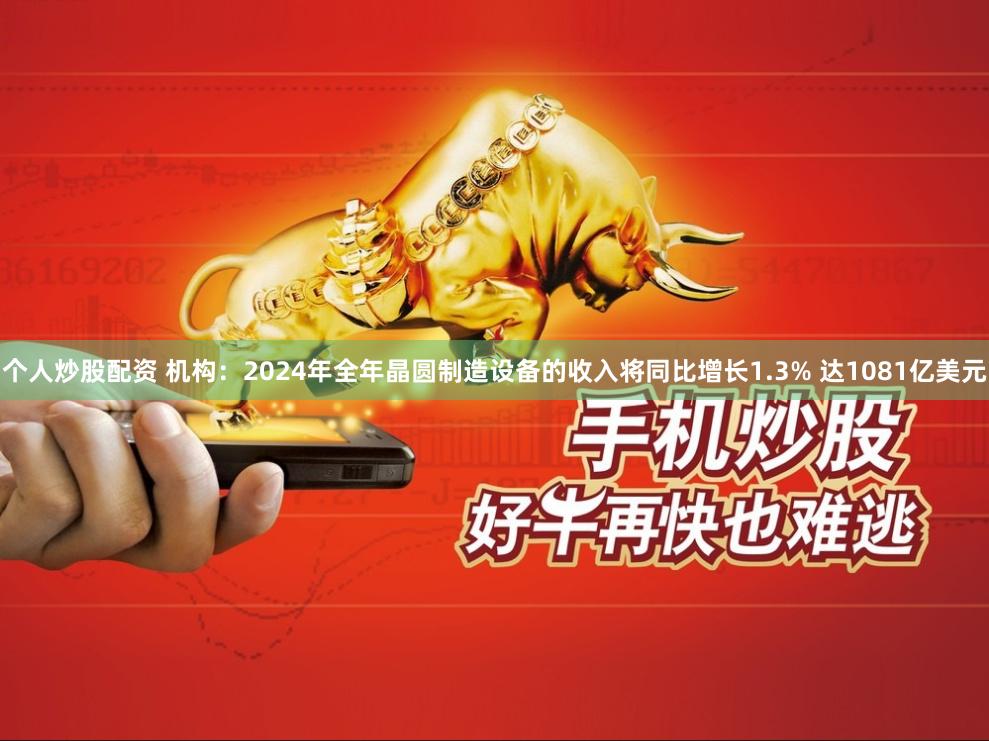 个人炒股配资 机构：2024年全年晶圆制造设备的收入将同比增长1.3% 达1081亿美元