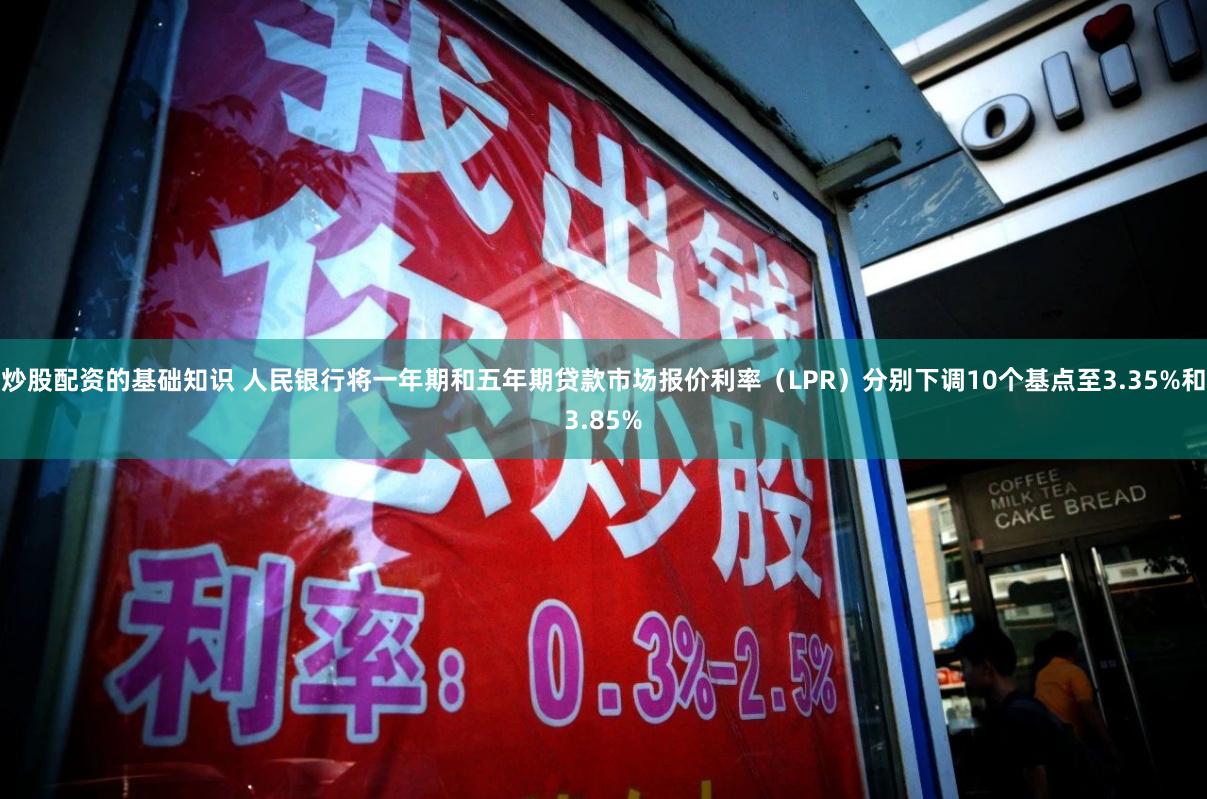 炒股配资的基础知识 人民银行将一年期和五年期贷款市场报价利率（LPR）分别下调10个基点至3.35%和3.85%