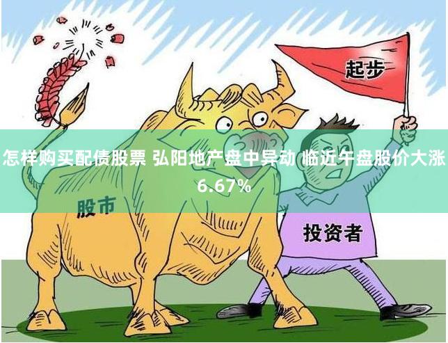 怎样购买配债股票 弘阳地产盘中异动 临近午盘股价大涨6.67%