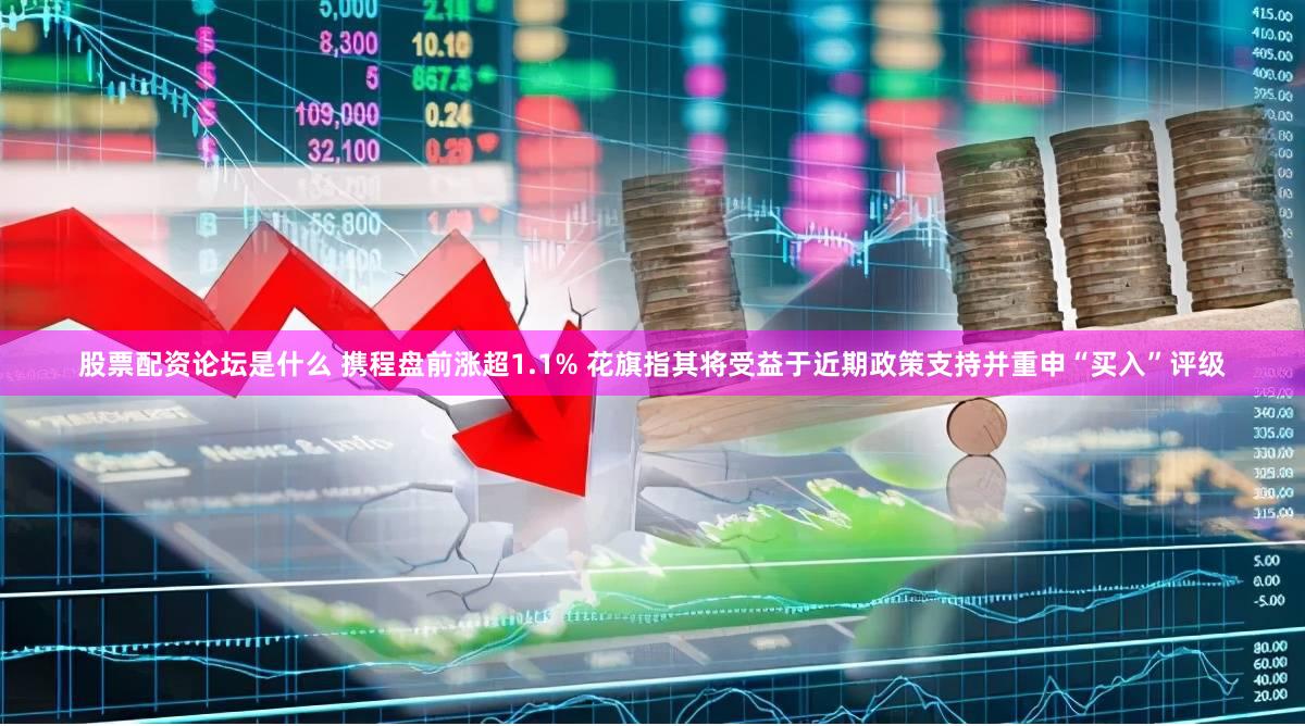 股票配资论坛是什么 携程盘前涨超1.1% 花旗指其将受益于近期政策支持并重申“买入”评级