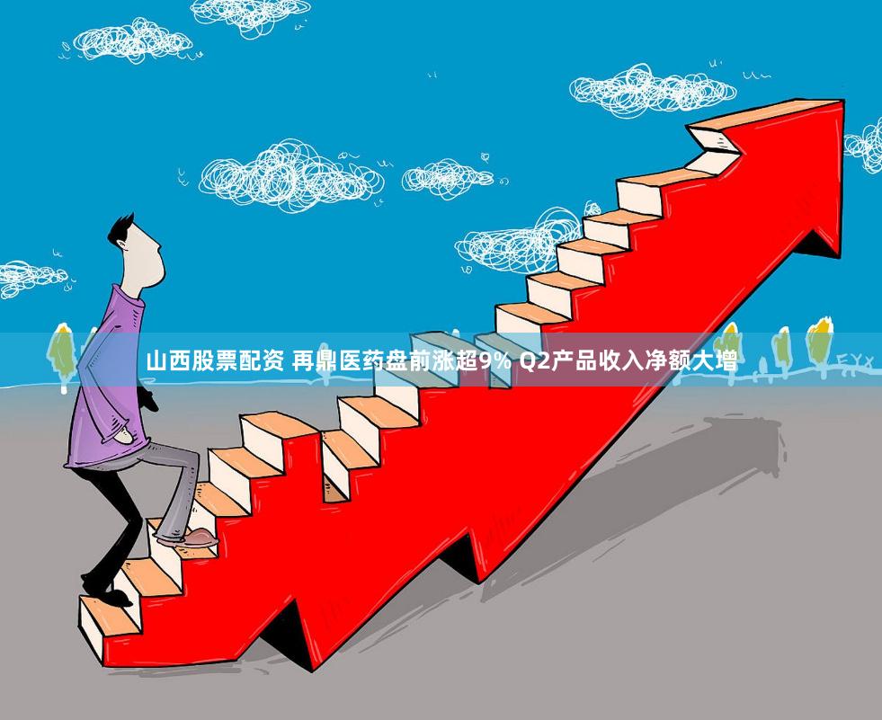 山西股票配资 再鼎医药盘前涨超9% Q2产品收入净额大增