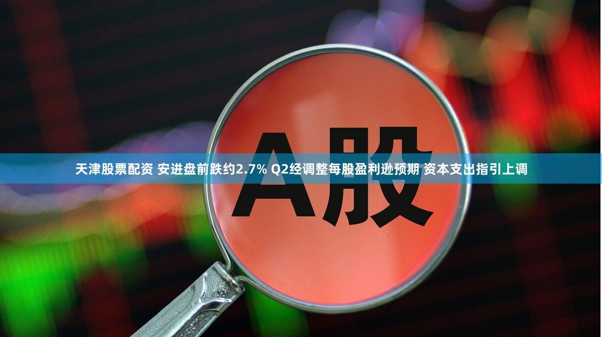 天津股票配资 安进盘前跌约2.7% Q2经调整每股盈利逊预期 资本支出指引上调