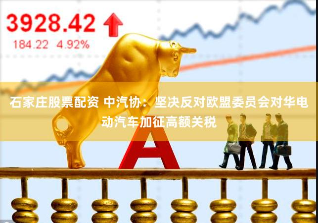 石家庄股票配资 中汽协：坚决反对欧盟委员会对华电动汽车加征高额关税