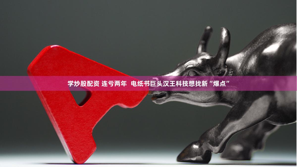 学炒股配资 连亏两年  电纸书巨头汉王科技想找新“爆点”