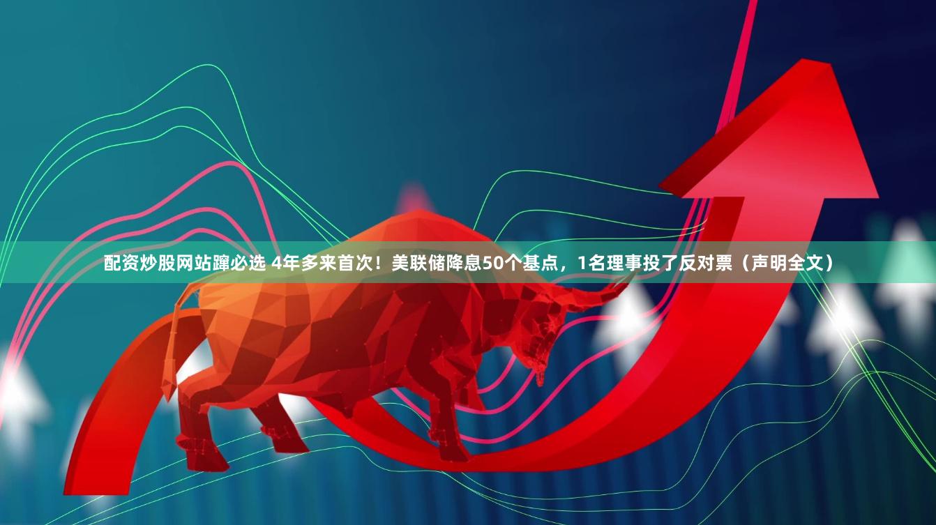 配资炒股网站蹿必选 4年多来首次！美联储降息50个基点，1名理事投了反对票（声明全文）