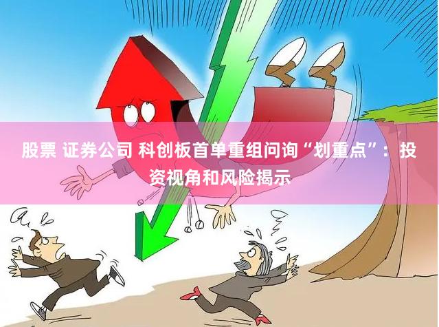 股票 证券公司 科创板首单重组问询“划重点”：投资视角和风险揭示
