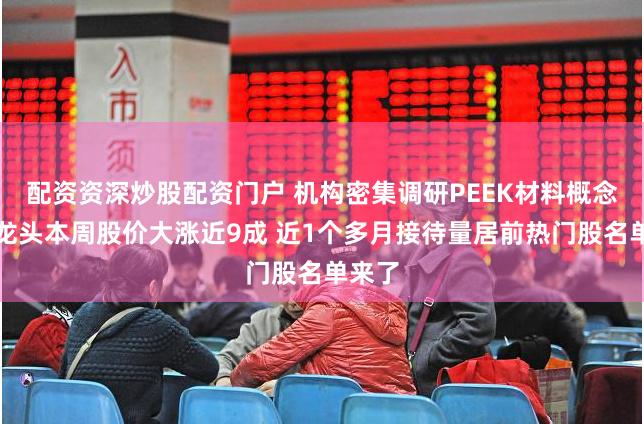 配资资深炒股配资门户 机构密集调研PEEK材料概念股！龙头本周股价大涨近9成 近1个多月接待量居前热门股名单来了