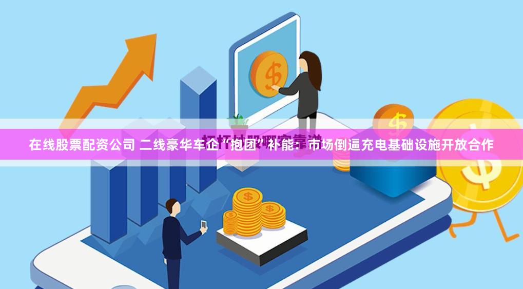 在线股票配资公司 二线豪华车企“抱团”补能：市场倒逼充电基础设施开放合作