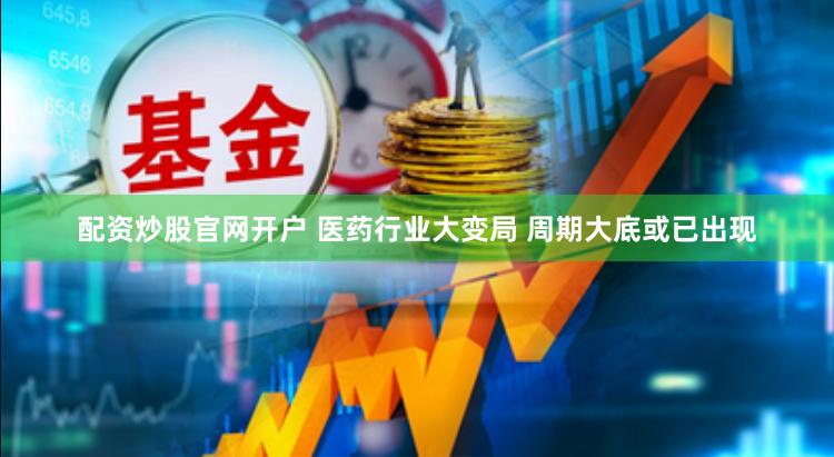 配资炒股官网开户 医药行业大变局 周期大底或已出现