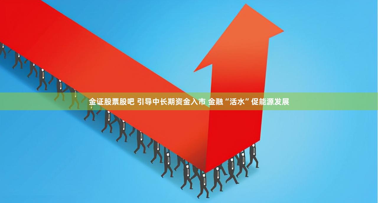 金证股票股吧 引导中长期资金入市 金融“活水”促能源发展