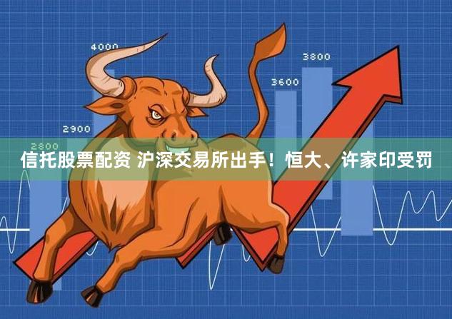 信托股票配资 沪深交易所出手！恒大、许家印受罚