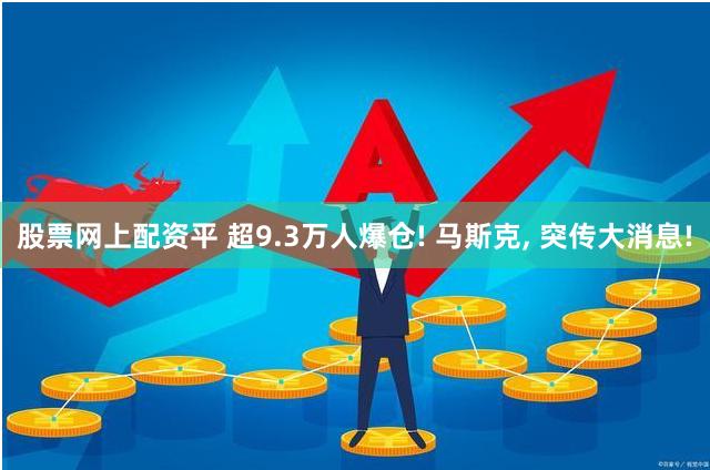 股票网上配资平 超9.3万人爆仓! 马斯克, 突传大消息!