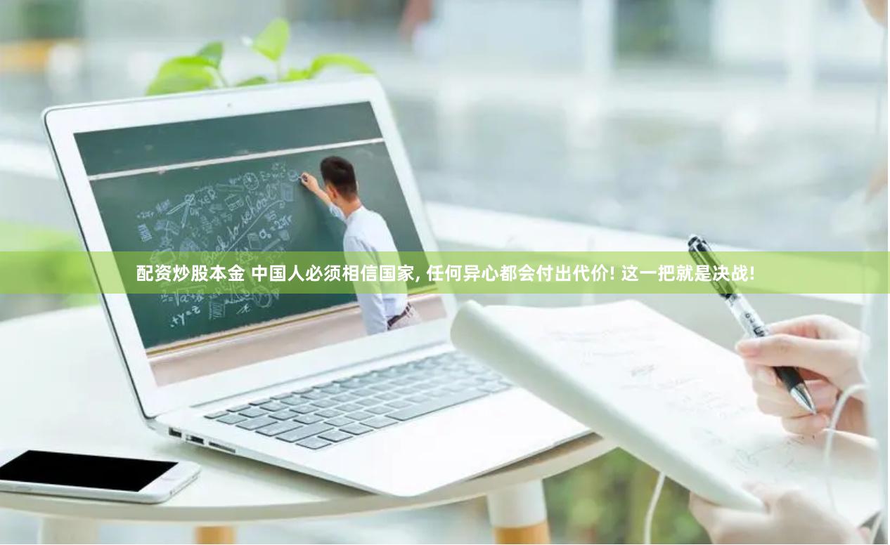 配资炒股本金 中国人必须相信国家, 任何异心都会付出代价! 这一把就是决战!