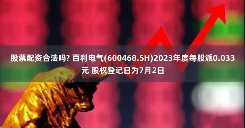 股票配资合法吗? 百利电气(600468.SH)2023年度每股派0.033元 股权登记日为7月2日