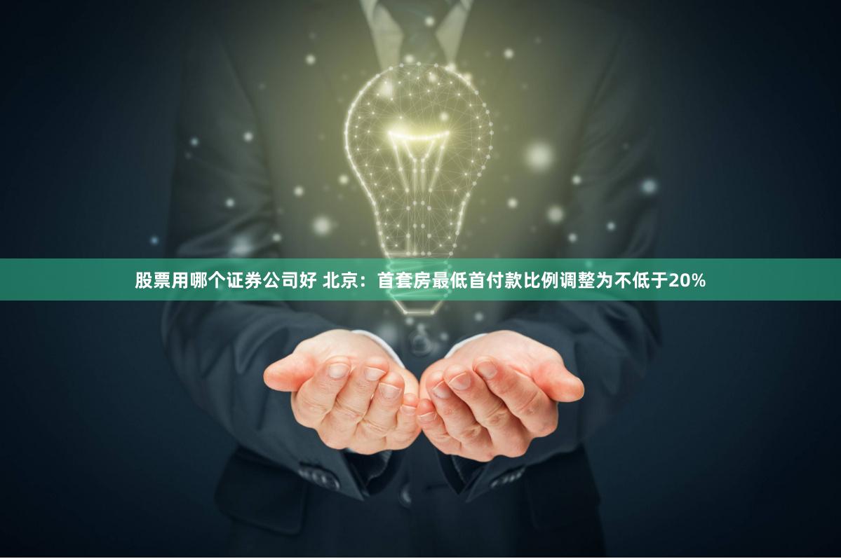 股票用哪个证券公司好 北京：首套房最低首付款比例调整为不低于20%
