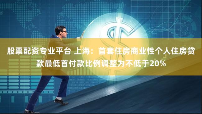 股票配资专业平台 上海：首套住房商业性个人住房贷款最低首付款比例调整为不低于20%
