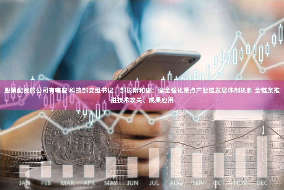 股票配资的公司有哪些 科技部党组书记、部长阴和俊：健全强化重点产业链发展体制机制 全链条推进技术攻关、成果应用