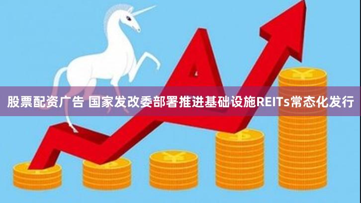 股票配资广告 国家发改委部署推进基础设施REITs常态化发行