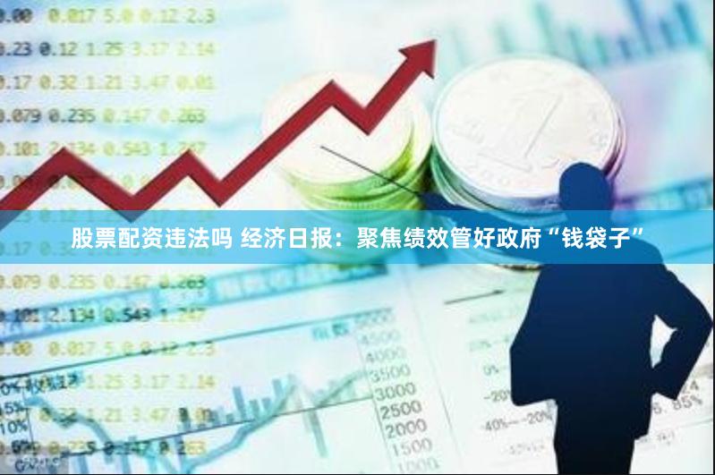 股票配资违法吗 经济日报：聚焦绩效管好政府“钱袋子”
