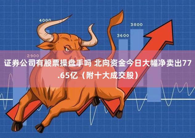 证券公司有股票操盘手吗 北向资金今日大幅净卖出77.65亿（附十大成交股）