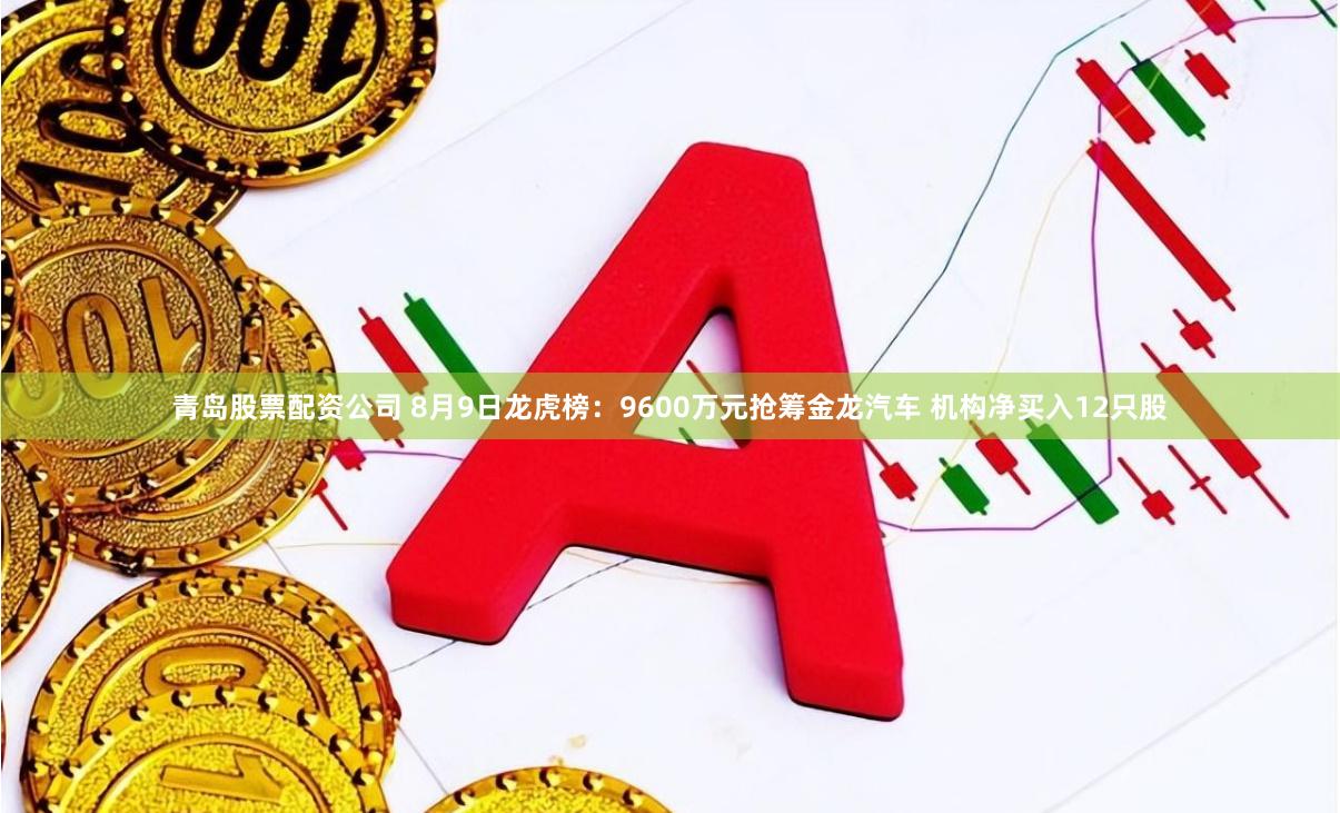 青岛股票配资公司 8月9日龙虎榜：9600万元抢筹金龙汽车 机构净买入12只股
