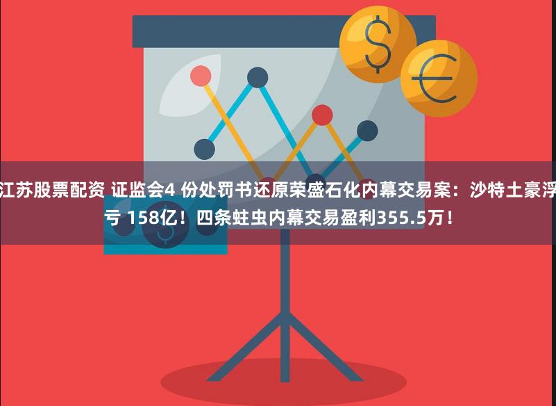 江苏股票配资 证监会4 份处罚书还原荣盛石化内幕交易案：沙特土豪浮亏 158亿！四条蛀虫内幕交易盈利355.5万！