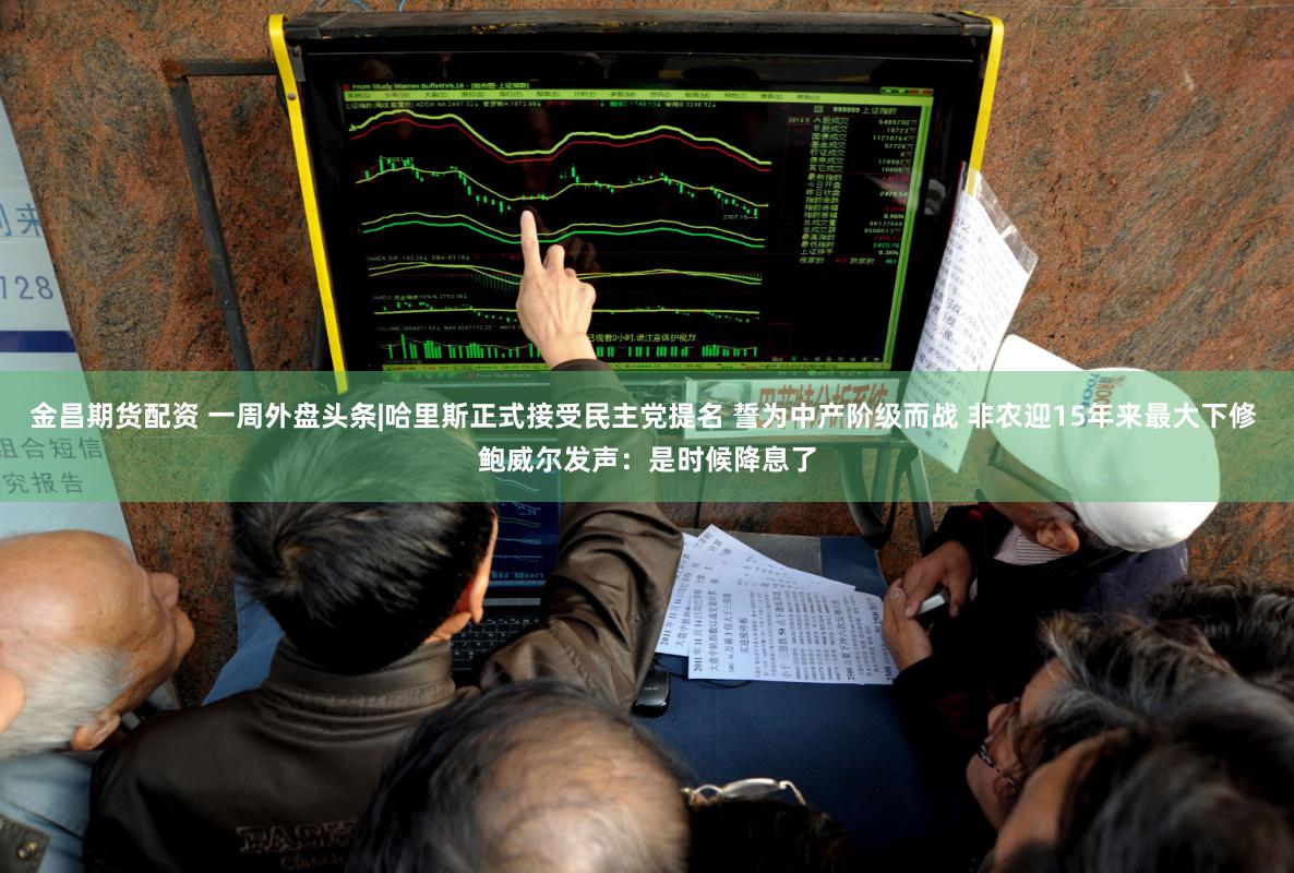 金昌期货配资 一周外盘头条|哈里斯正式接受民主党提名 誓为中产阶级而战 非农迎15年来最大下修 鲍威尔发声：是时候降息了