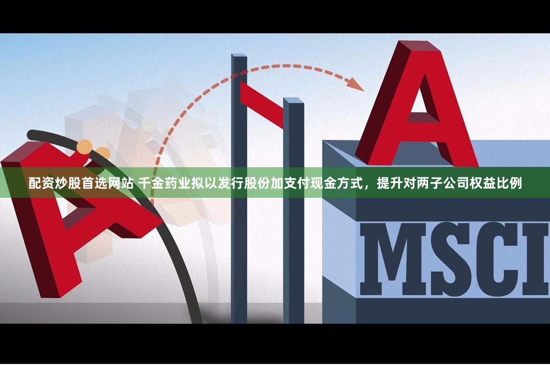 配资炒股首选网站 千金药业拟以发行股份加支付现金方式，提升对两子公司权益比例