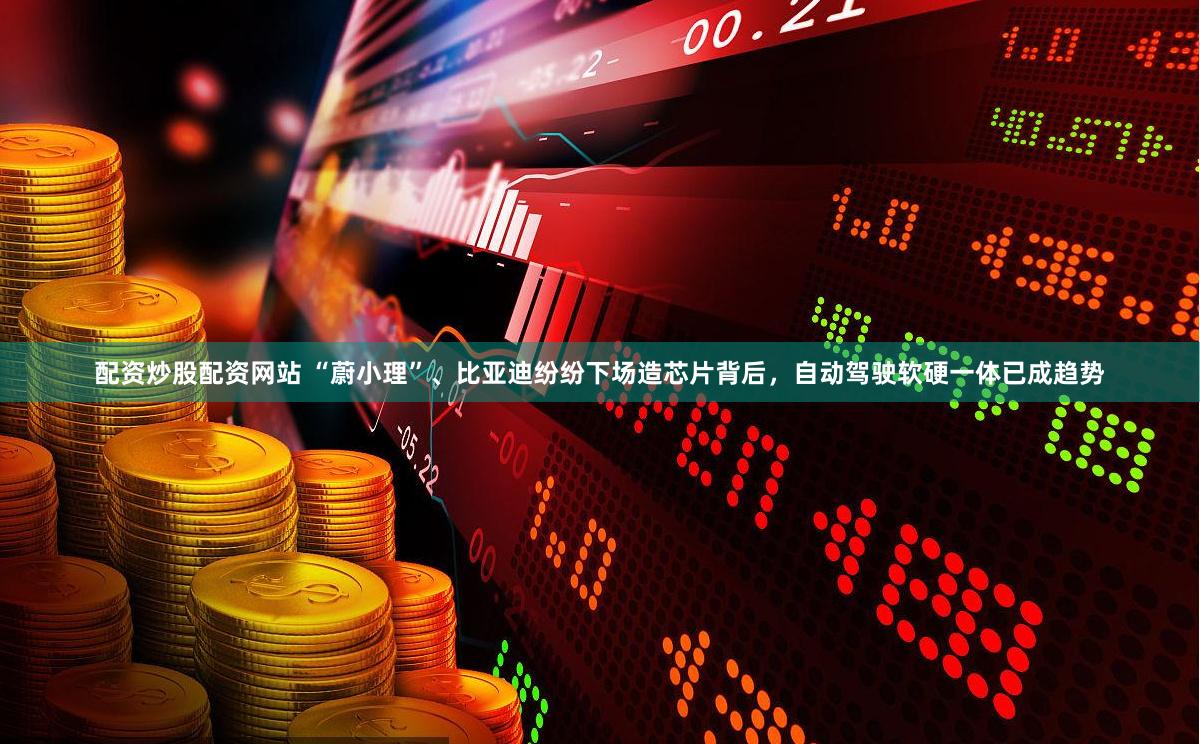 配资炒股配资网站 “蔚小理”、比亚迪纷纷下场造芯片背后，自动驾驶软硬一体已成趋势