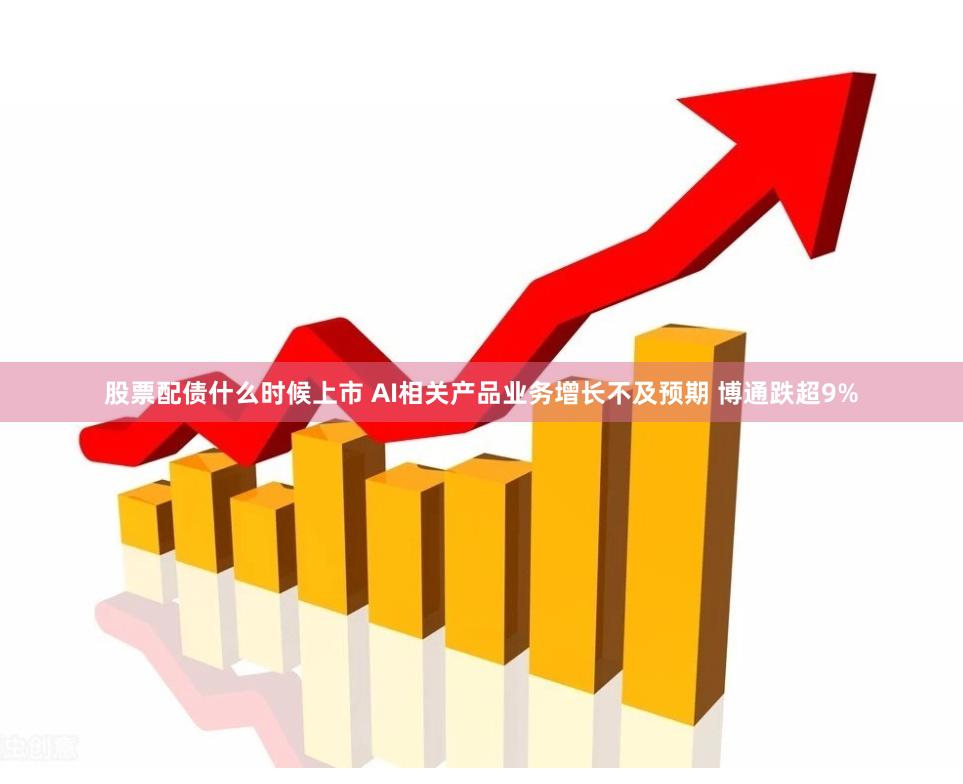 股票配债什么时候上市 AI相关产品业务增长不及预期 博通跌超9%