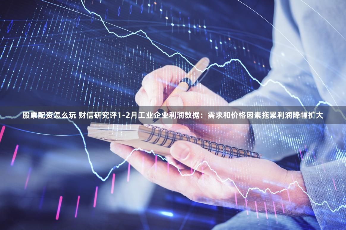 股票配资怎么玩 财信研究评1-2月工业企业利润数据：需求和价格因素拖累利润降幅扩大