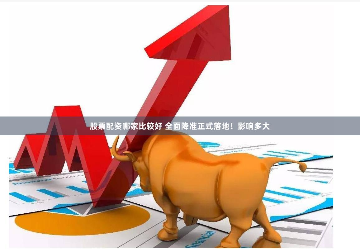 股票配资哪家比较好 全面降准正式落地！影响多大