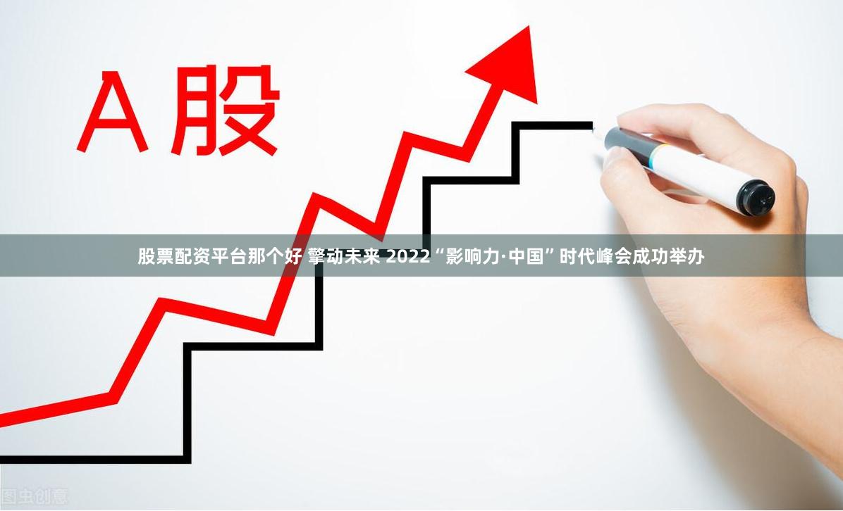 股票配资平台那个好 擎动未来 2022“影响力·中国”时代峰会成功举办