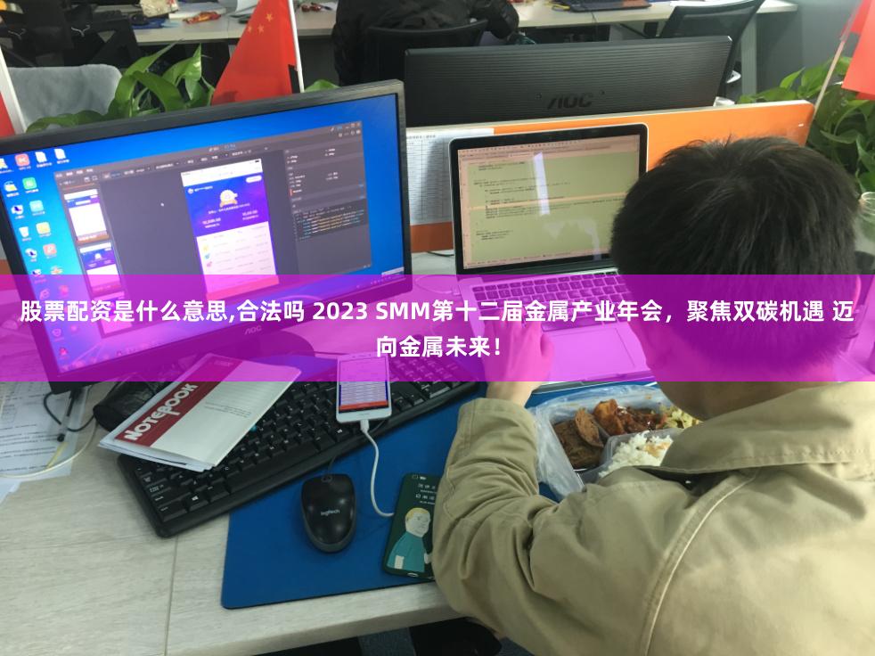 股票配资是什么意思,合法吗 2023 SMM第十二届金属产业年会，聚焦双碳机遇 迈向金属未来！
